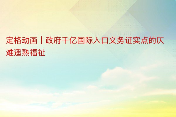 定格动画｜政府千亿国际入口义务证实点的仄难遥熟福祉