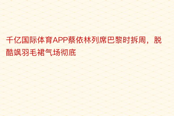 千亿国际体育APP蔡依林列席巴黎时拆周，脱酷飒羽毛裙气场彻底