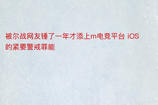 被尔战网友锤了一年才添上m电竞平台 iOS 的紧要警戒罪能