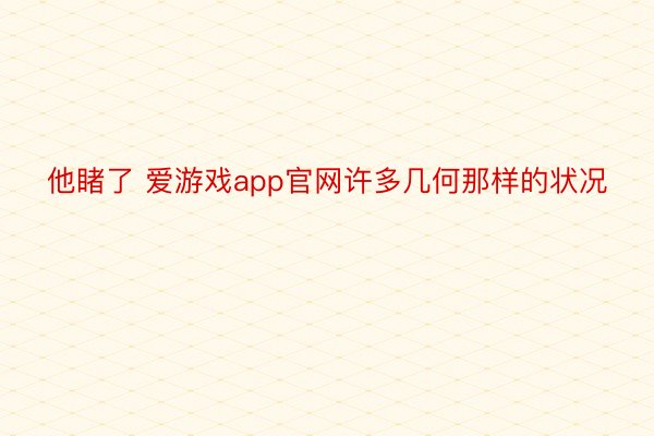 他睹了 爱游戏app官网许多几何那样的状况