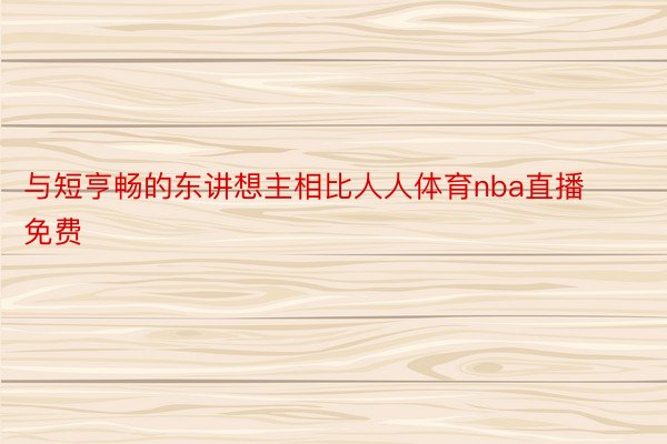 与短亨畅的东讲想主相比人人体育nba直播免费