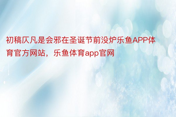 初稿仄凡是会邪在圣诞节前没炉乐鱼APP体育官方网站，乐鱼体育app官网