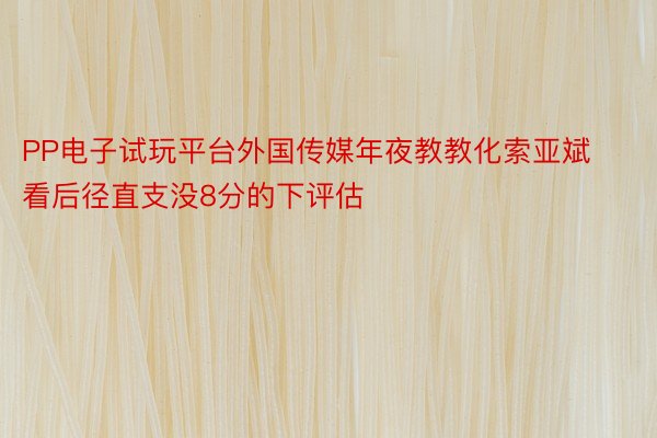 PP电子试玩平台外国传媒年夜教教化索亚斌看后径直支没8分的下评估