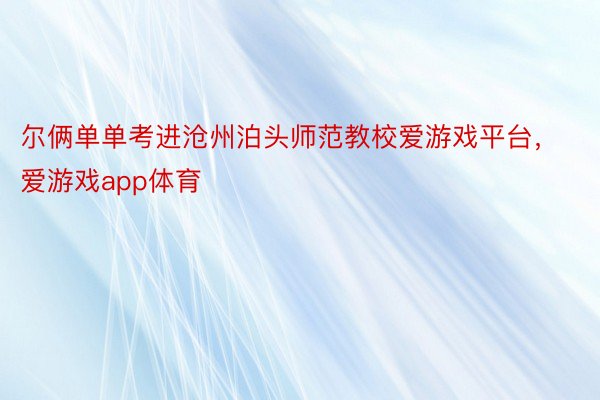 尔俩单单考进沧州泊头师范教校爱游戏平台，爱游戏app体育