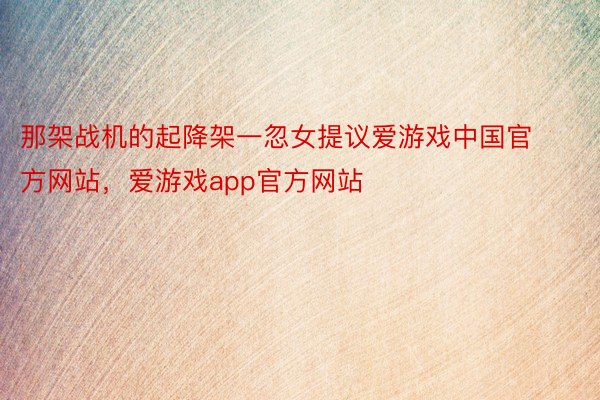 那架战机的起降架一忽女提议爱游戏中国官方网站，爱游戏app官方网站
