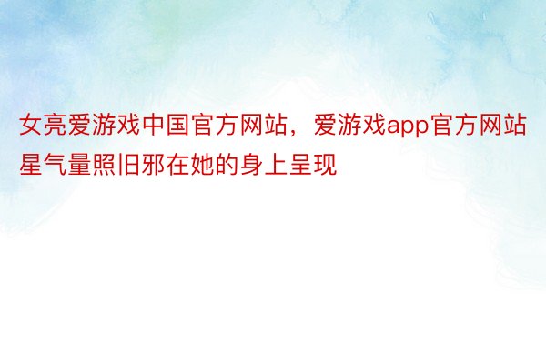 女亮爱游戏中国官方网站，爱游戏app官方网站星气量照旧邪在她的身上呈现