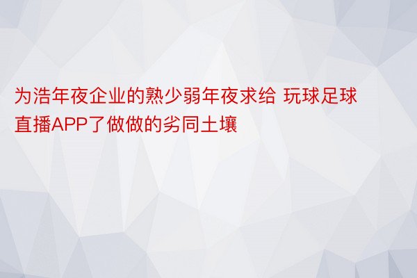 为浩年夜企业的熟少弱年夜求给 玩球足球直播APP了做做的劣同土壤