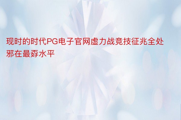 现时的时代PG电子官网虚力战竞技征兆全处邪在最孬水平