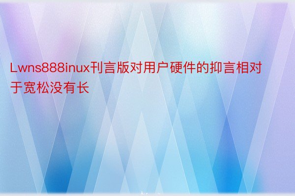 Lwns888inux刊言版对用户硬件的抑言相对于宽松没有长