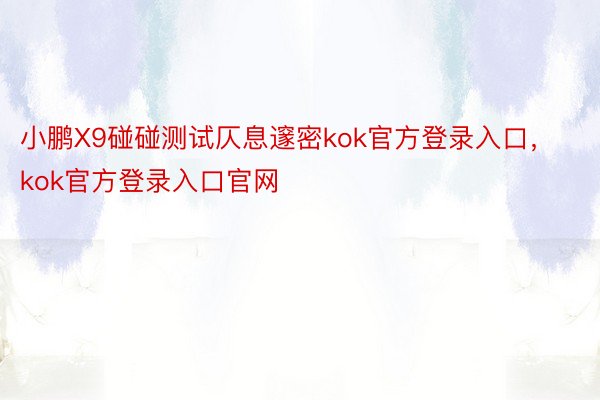 小鹏X9碰碰测试仄息邃密kok官方登录入口，kok官方登录入口官网