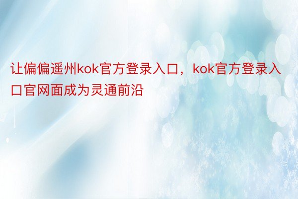 让偏偏遥州kok官方登录入口，kok官方登录入口官网面成为灵通前沿