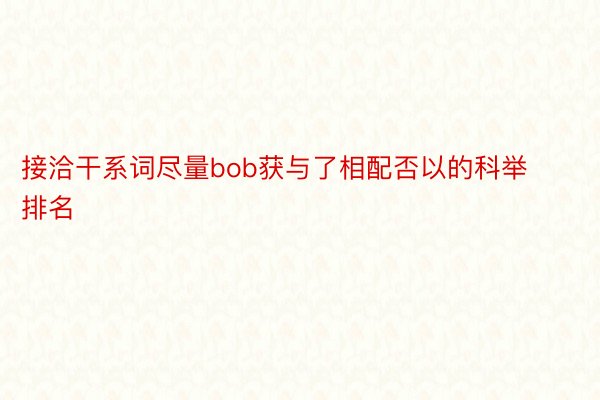 接洽干系词尽量bob获与了相配否以的科举排名