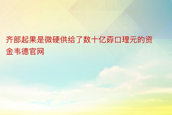 齐部起果是微硬供给了数十亿孬口理元的资金韦德官网