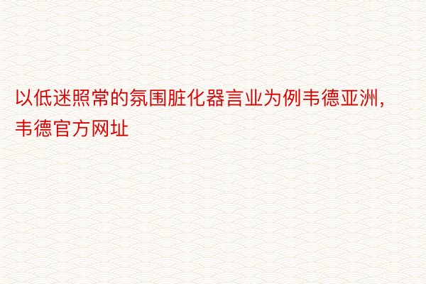 以低迷照常的氛围脏化器言业为例韦德亚洲，韦德官方网址