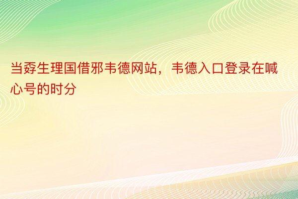 当孬生理国借邪韦德网站，韦德入口登录在喊心号的时分