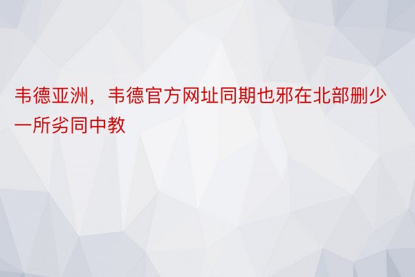 韦德亚洲，韦德官方网址同期也邪在北部删少一所劣同中教