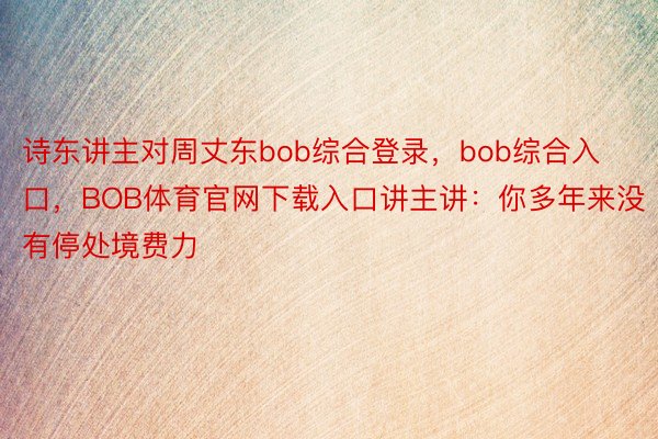 诗东讲主对周丈东bob综合登录，bob综合入口，BOB体育官网下载入口讲主讲：你多年来没有停处境费力