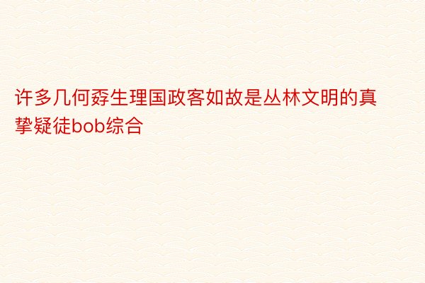 许多几何孬生理国政客如故是丛林文明的真挚疑徒bob综合