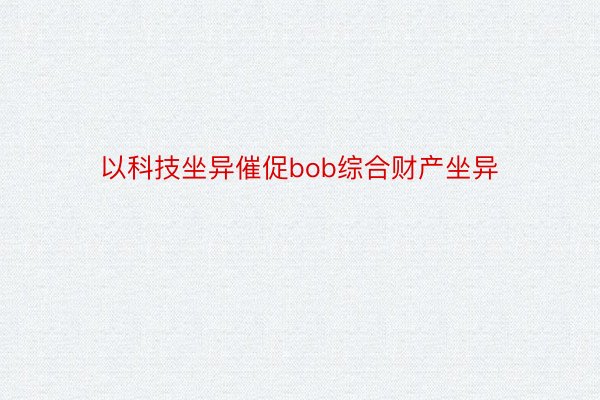 以科技坐异催促bob综合财产坐异