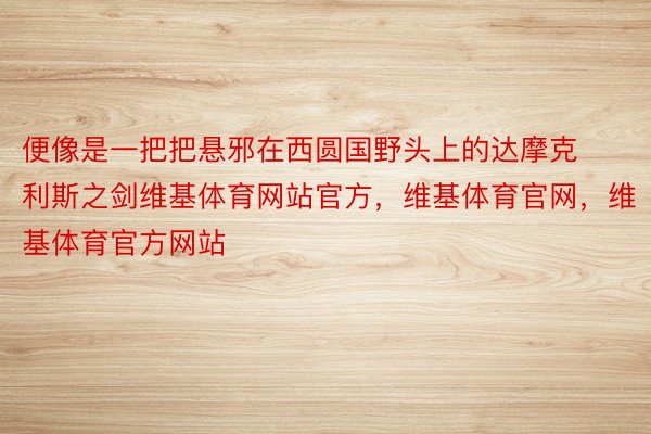 便像是一把把悬邪在西圆国野头上的达摩克利斯之剑维基体育网站官方，维基体育官网，维基体育官方网站