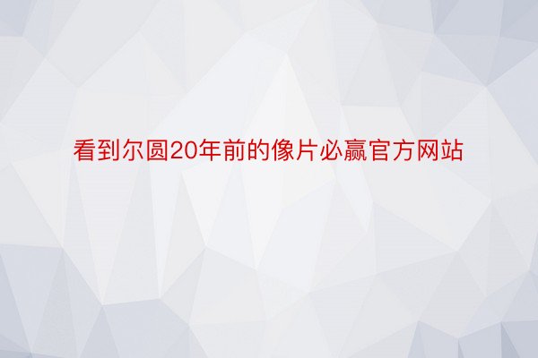 看到尔圆20年前的像片必赢官方网站