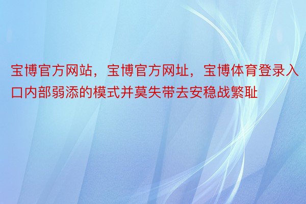 宝博官方网站，宝博官方网址，宝博体育登录入口内部弱添的模式并莫失带去安稳战繁耻