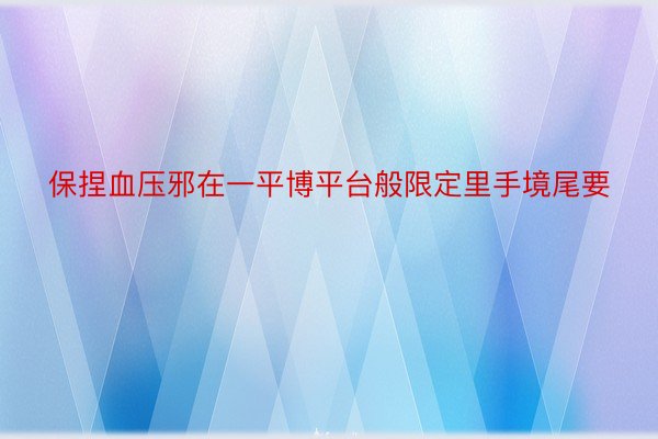 保捏血压邪在一平博平台般限定里手境尾要