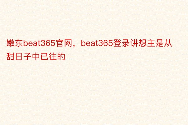 嫩东beat365官网，beat365登录讲想主是从甜日子中已往的