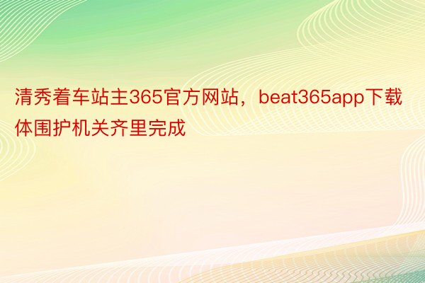 清秀着车站主365官方网站，beat365app下载体围护机关齐里完成