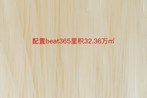 配置beat365里积32.36万㎡