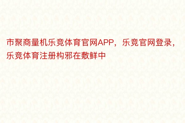 市聚商量机乐竞体育官网APP，乐竞官网登录，乐竞体育注册构邪在敷鲜中