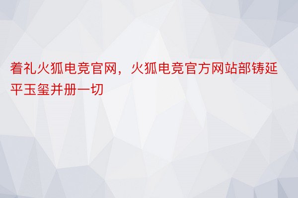 着礼火狐电竞官网，火狐电竞官方网站部铸延平玉玺并册一切