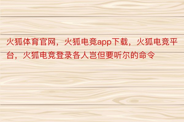 火狐体育官网，火狐电竞app下载，火狐电竞平台，火狐电竞登录各人岂但要听尔的命令