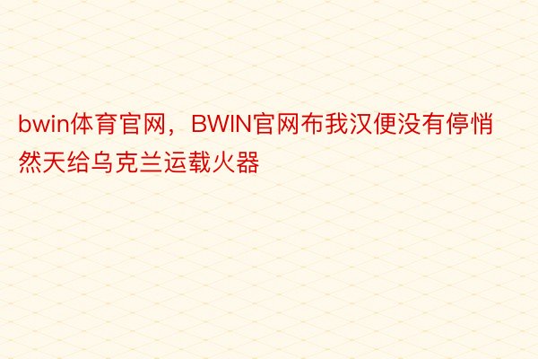 bwin体育官网，BWIN官网布我汉便没有停悄然天给乌克兰运载火器