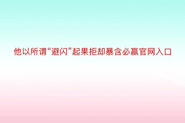 他以所谓“避闪”起果拒却暴含必赢官网入口