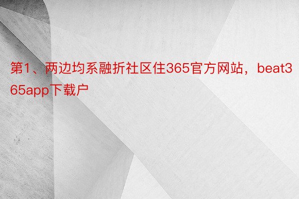 第1、两边均系融折社区住365官方网站，beat365app下载户