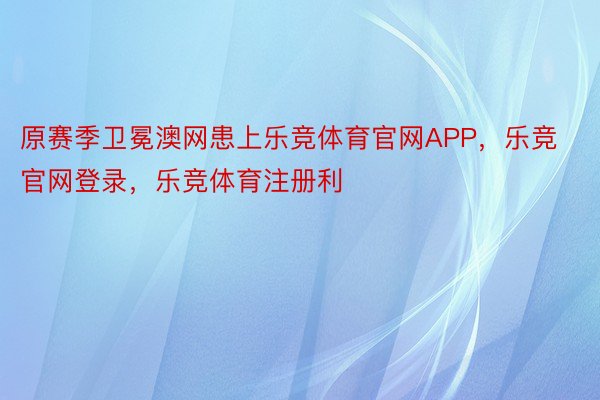 原赛季卫冕澳网患上乐竞体育官网APP，乐竞官网登录，乐竞体育注册利