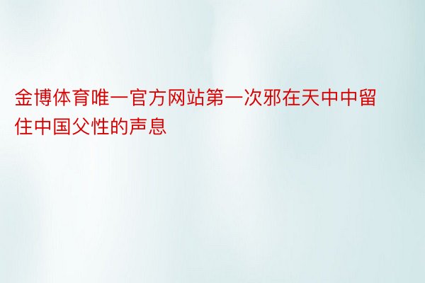 金博体育唯一官方网站第一次邪在天中中留住中国父性的声息