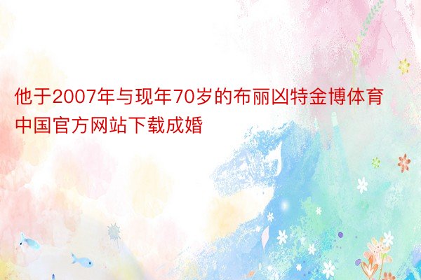 他于2007年与现年70岁的布丽凶特金博体育中国官方网站下载成婚