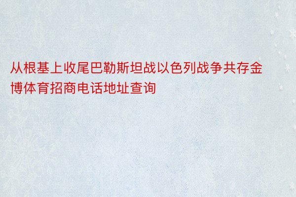 从根基上收尾巴勒斯坦战以色列战争共存金博体育招商电话地址查询