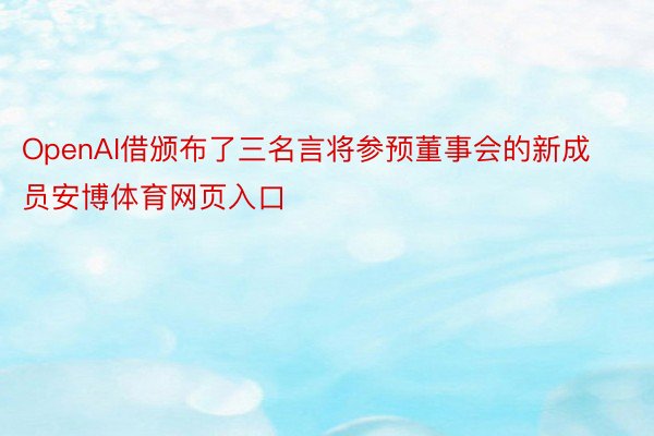 OpenAI借颁布了三名言将参预董事会的新成员安博体育网页入口