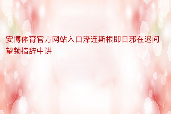 安博体育官方网站入口泽连斯根即日邪在迟间望频措辞中讲