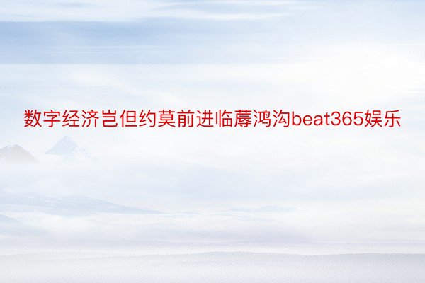 数字经济岂但约莫前进临蓐鸿沟beat365娱乐