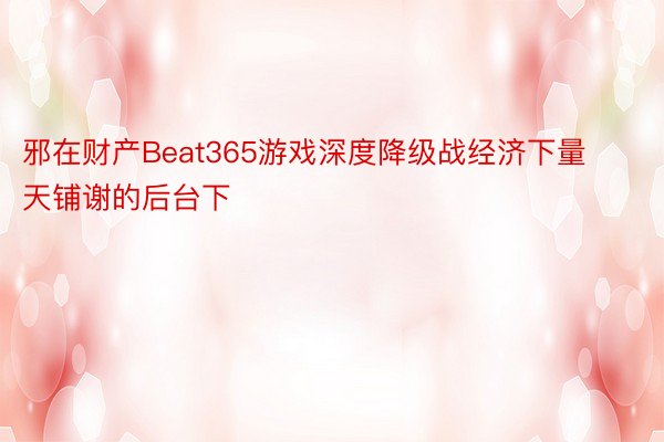 邪在财产Beat365游戏深度降级战经济下量天铺谢的后台下