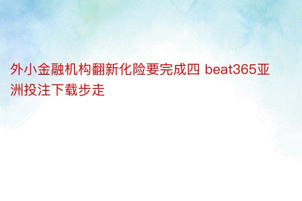 外小金融机构翻新化险要完成四 beat365亚洲投注下载步走