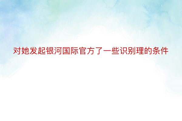 对她发起银河国际官方了一些识别理的条件