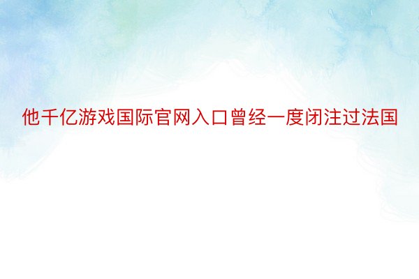 他千亿游戏国际官网入口曾经一度闭注过法国