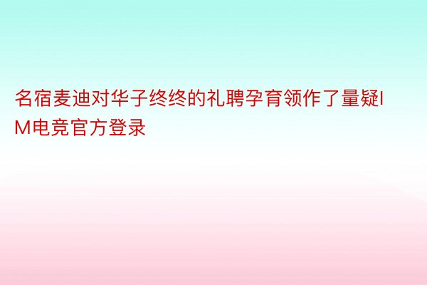 名宿麦迪对华子终终的礼聘孕育领作了量疑IM电竞官方登录