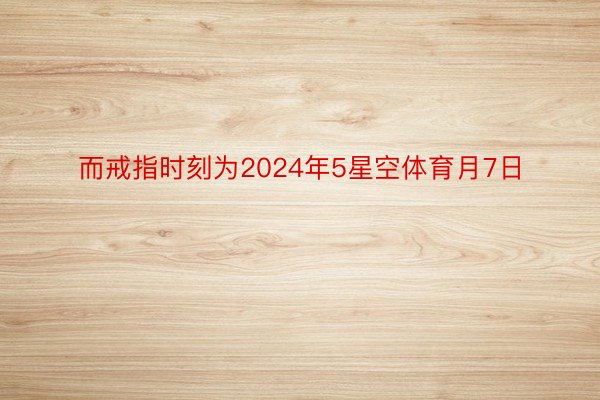 而戒指时刻为2024年5星空体育月7日