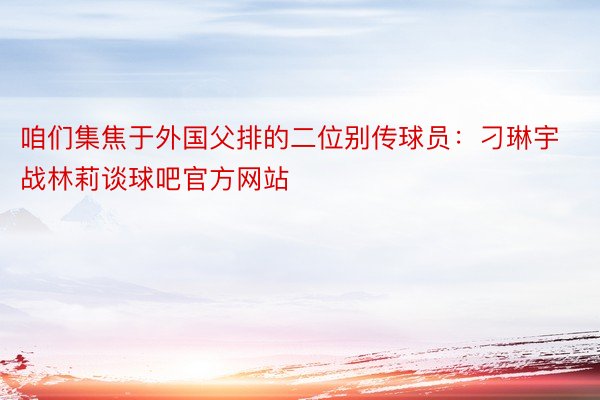 咱们集焦于外国父排的二位别传球员：刁琳宇战林莉谈球吧官方网站